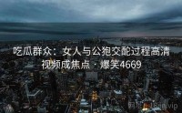 吃瓜群众：女人与公狍交酡过程高清视频成焦点 · 爆笑4669