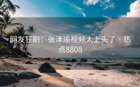 网友狂刷：张津瑜视频太上头了 · 热点8808