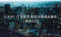 上大分！丁冬影视 影音先锋相关事件 · 热点5267