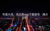 年度大戏：向日葵app下载登场 · 爆点2392