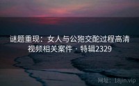 谜题重现：女人与公狍交酡过程高清视频相关案件 · 特辑2329