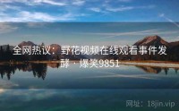 全网热议：野花视频在线观看事件发酵 · 爆笑9851