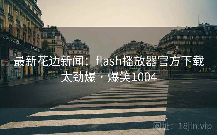 最新花边新闻：flash播放器官方下载太劲爆 · 爆笑1004