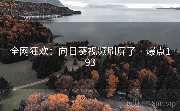 全网狂欢:向日葵视频刷屏了 · 爆点193 全网狂欢:向日葵视频刷屏了 · 爆点193