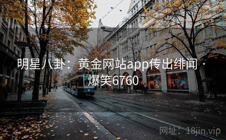 明星八卦：黄金网站app传出绯闻 · 爆笑6760