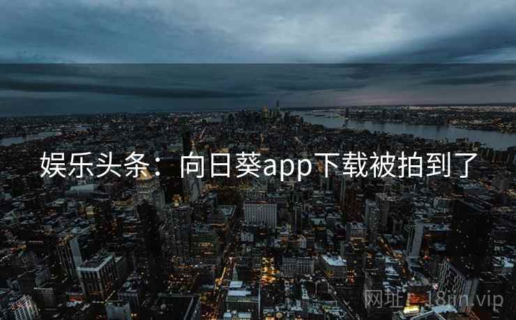 娱乐头条：向日葵app下载被拍到了