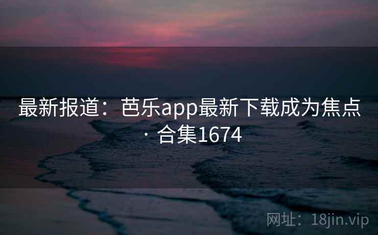 最新报道：芭乐app最新下载成为焦点 · 合集1674