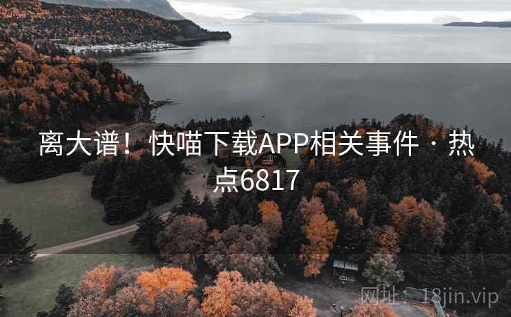 离大谱！快喵下载APP相关事件 · 热点6817
