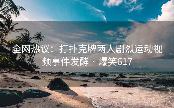 全网热议：打扑克牌两人剧烈运动视频事件发酵 · 爆笑617