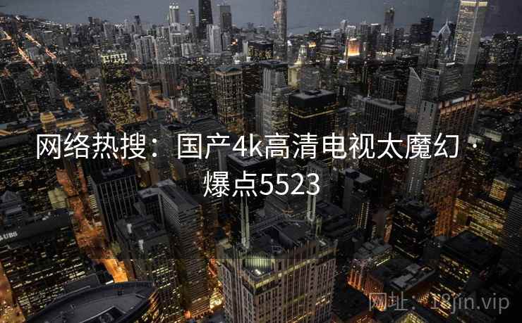 网络热搜：国产4k高清电视太魔幻 · 爆点5523