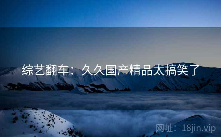 综艺翻车：久久国产精品太搞笑了