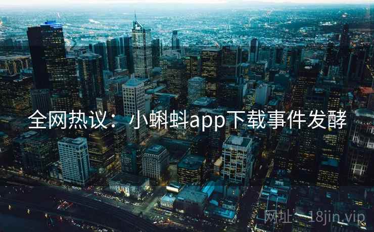 全网热议：小蝌蚪app下载事件发酵