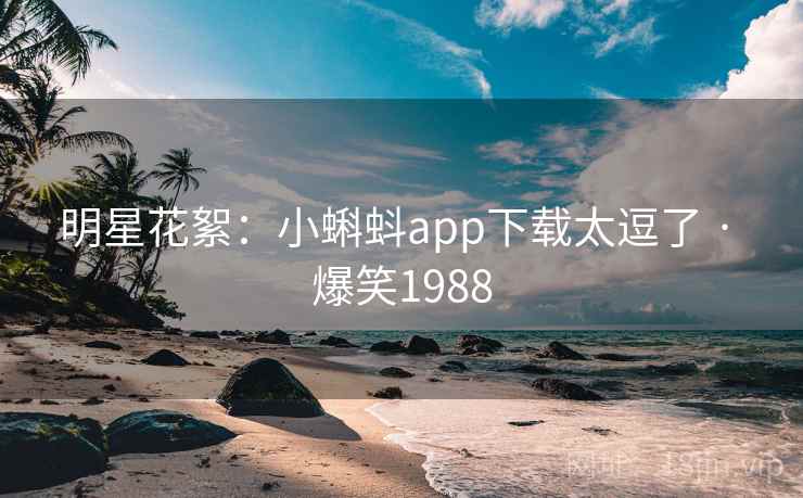 明星花絮：小蝌蚪app下载太逗了 · 爆笑1988