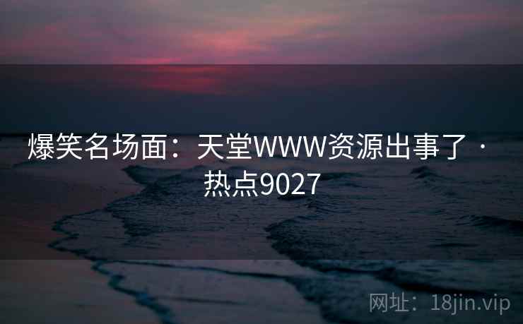 爆笑名场面：天堂WWW资源出事了 · 热点9027