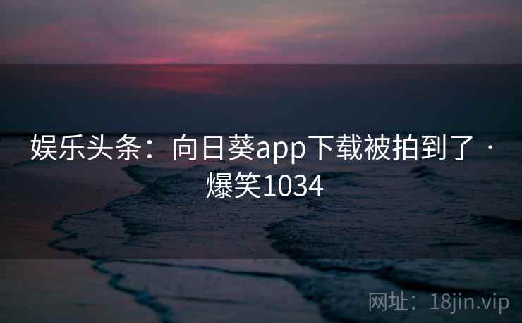 娱乐头条：向日葵app下载被拍到了 · 爆笑1034