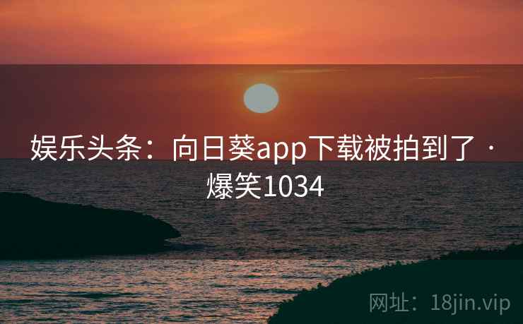 娱乐头条：向日葵app下载被拍到了 · 爆笑1034