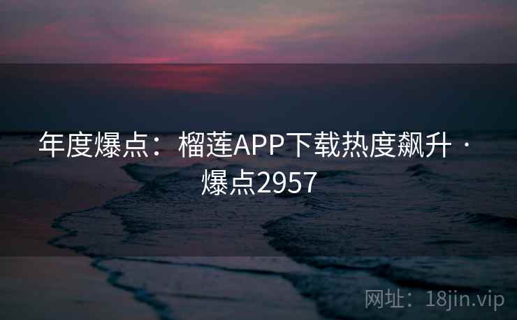 年度爆点：榴莲APP下载热度飙升 · 爆点2957