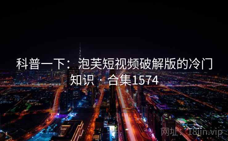 科普一下：泡芙短视频破解版的冷门知识 · 合集1574