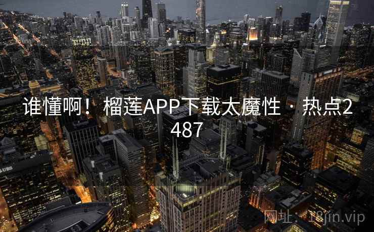 谁懂啊！榴莲APP下载太魔性 · 热点2487
