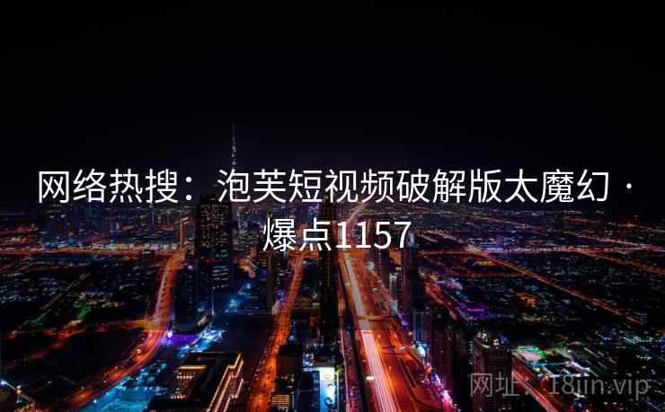 网络热搜：泡芙短视频破解版太魔幻 · 爆点1157