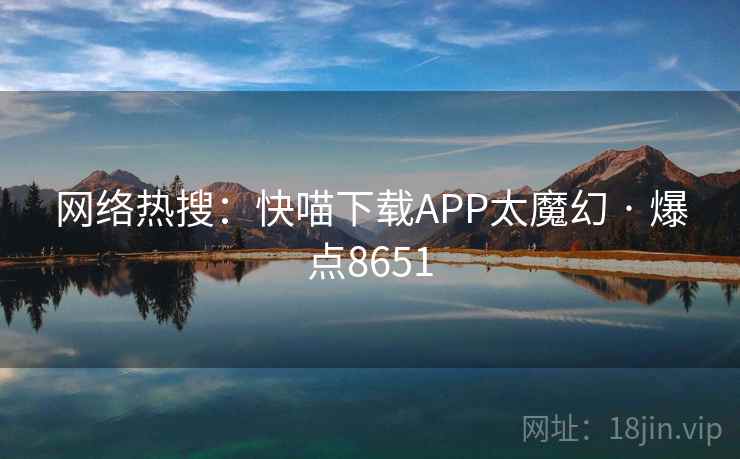 网络热搜：快喵下载APP太魔幻 · 爆点8651