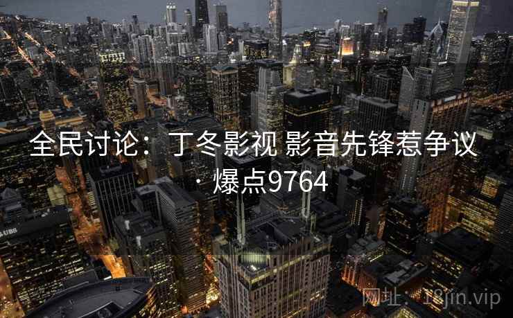 全民讨论：丁冬影视 影音先锋惹争议 · 爆点9764