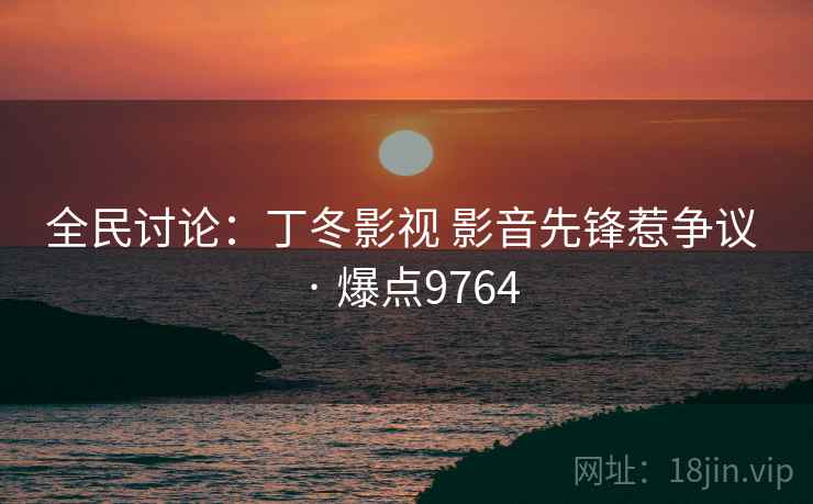 全民讨论：丁冬影视 影音先锋惹争议 · 爆点9764