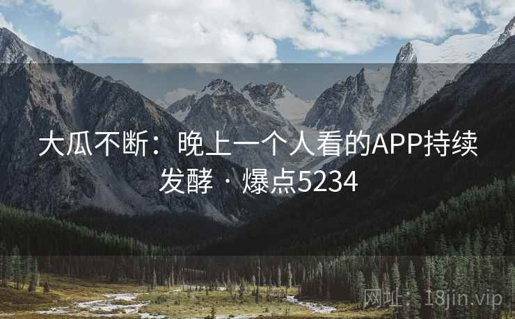 大瓜不断：晚上一个人看的APP持续发酵 · 爆点5234