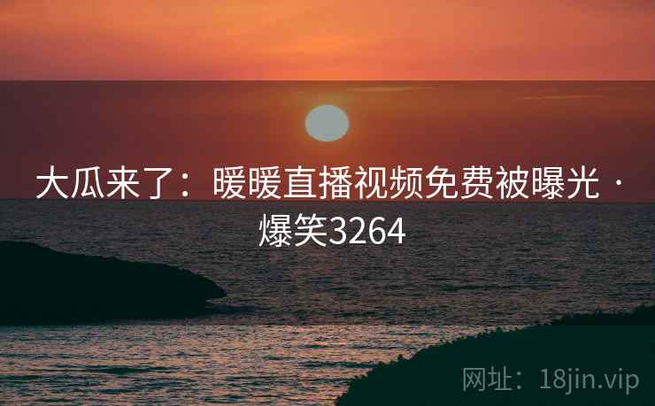 大瓜来了:暖暖直播视频免费被曝光 · 爆笑3264 大瓜来了:暖暖直播视频免费被曝光 · 爆笑3264