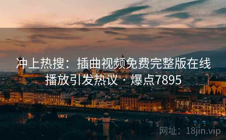 冲上热搜：插曲视频免费完整版在线播放引发热议 · 爆点7895