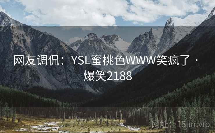 网友调侃:YSL蜜桃色WWW笑疯了 · 爆笑2188 网友调侃:YSL蜜桃色WWW笑疯了 · 爆笑2188