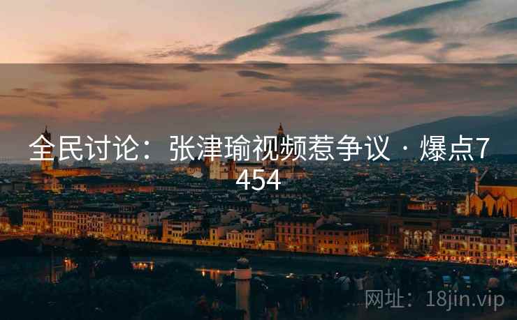 全民讨论：张津瑜视频惹争议 · 爆点7454