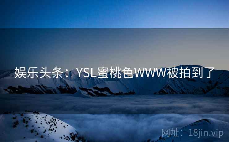 娱乐头条：YSL蜜桃色WWW被拍到了