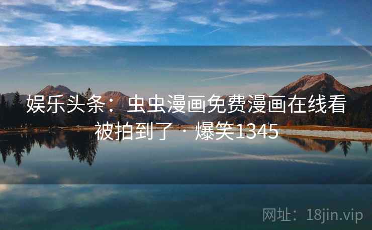 娱乐头条：虫虫漫画免费漫画在线看被拍到了 · 爆笑1345