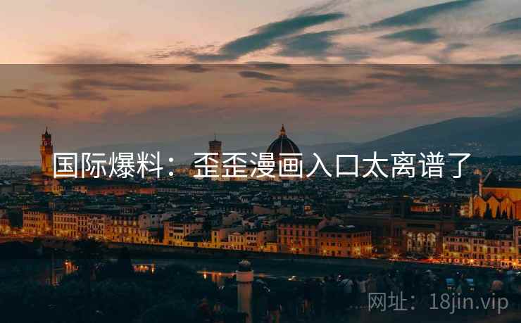 国际爆料:歪歪漫画入口太离谱了 国际爆料:歪歪漫画入口太离谱了