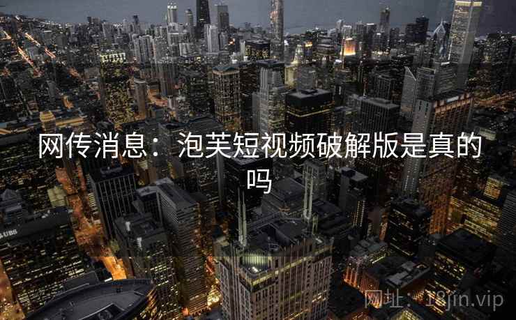网传消息：泡芙短视频破解版是真的吗