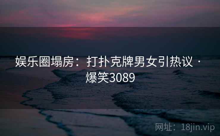 娱乐圈塌房：打扑克牌男女引热议 · 爆笑3089