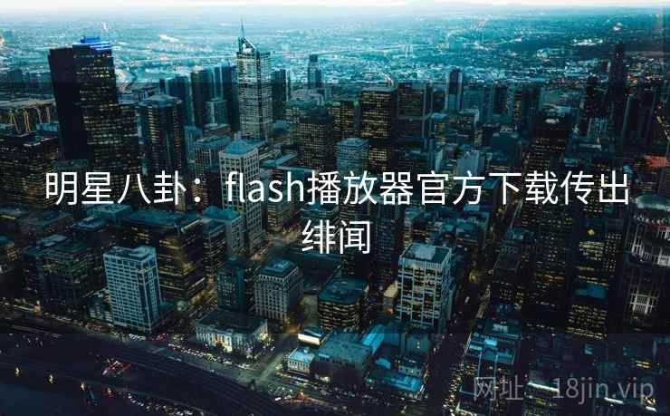 明星八卦:flash播放器官方下载传出绯闻 明星八卦:flash播放器官方下载传出绯闻