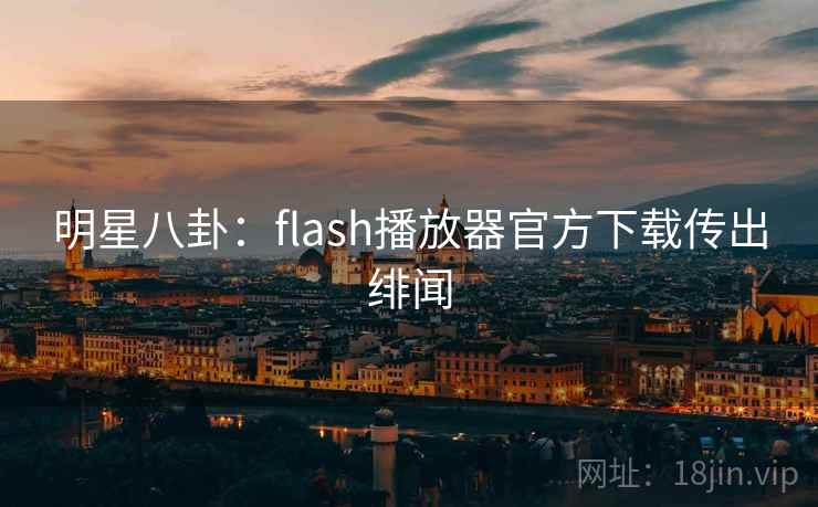 明星八卦:flash播放器官方下载传出绯闻 明星八卦:flash播放器官方下载传出绯闻